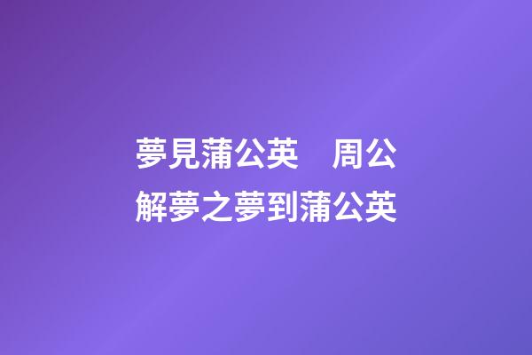 夢見蒲公英　周公解夢之夢到蒲公英